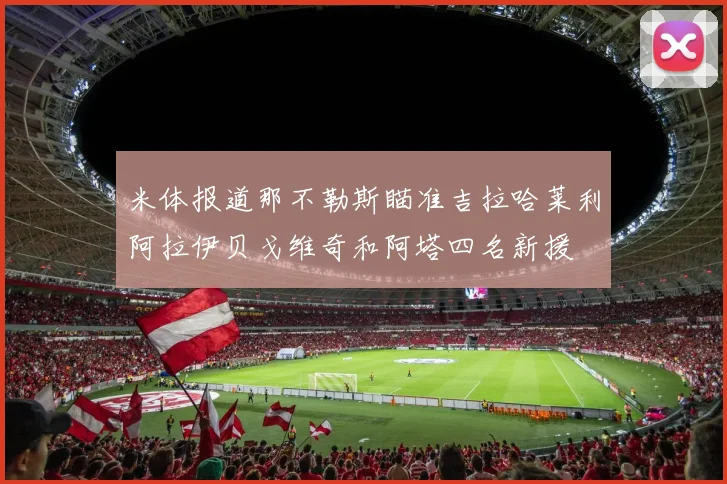 米体报道那不勒斯瞄准吉拉哈莱利阿拉伊贝戈维奇和阿塔四名新援