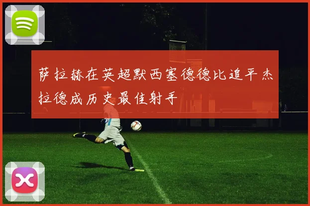 萨拉赫在英超默西塞德德比追平杰拉德成历史最佳射手